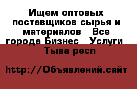 Ищем оптовых поставщиков сырья и материалов - Все города Бизнес » Услуги   . Тыва респ.